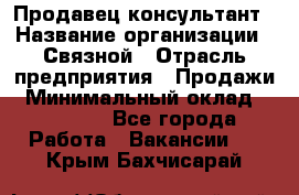 Продавец-консультант › Название организации ­ Связной › Отрасль предприятия ­ Продажи › Минимальный оклад ­ 27 000 - Все города Работа » Вакансии   . Крым,Бахчисарай